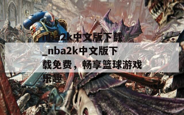 nba2k中文版下載_nba2k中文版下載免費(fèi)，暢享籃球游戲樂趣