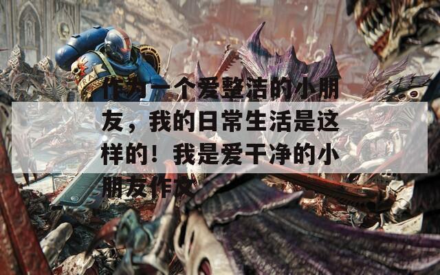 作為一個(gè)愛(ài)整潔的小朋友，我的日常生活是這樣的！我是愛(ài)干凈的小朋友作文