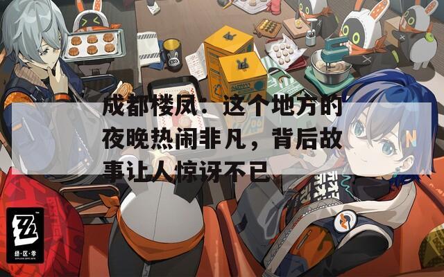 成都樓鳳：這個地方的夜晚熱鬧非凡，背后故事讓人驚訝不已