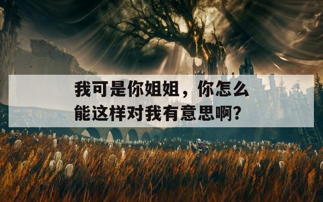 我可是你姐姐，你怎么能這樣對我有意思??？