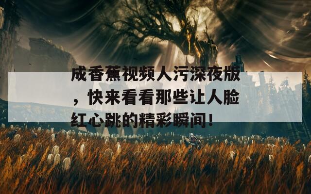 成香蕉視頻人污深夜版，快來看看那些讓人臉紅心跳的精彩瞬間！