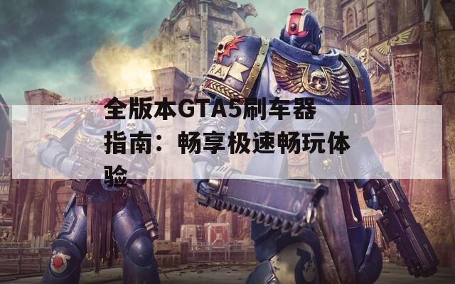 全版本GTA5刷車器指南：暢享極速暢玩體驗(yàn)