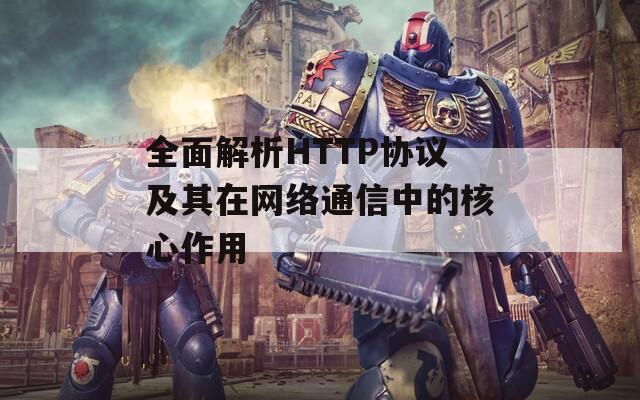 全面解析HTTP協(xié)議及其在網(wǎng)絡通信中的核心作用