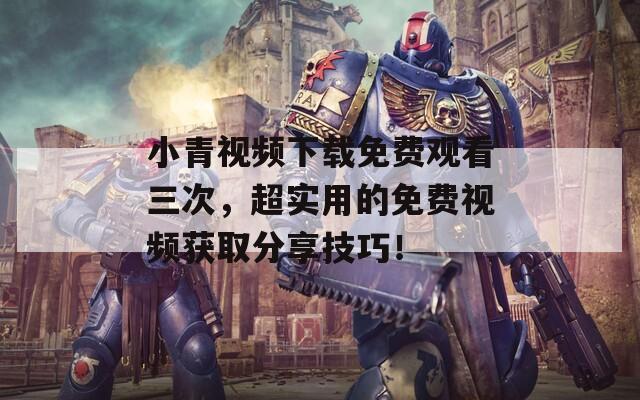 小青視頻下載免費觀看三次，超實用的免費視頻獲取分享技巧！