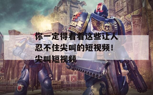 你一定得看看這些讓人忍不住尖叫的短視頻！尖叫短視頻
