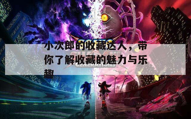 小次郎的收藏達(dá)人，帶你了解收藏的魅力與樂趣