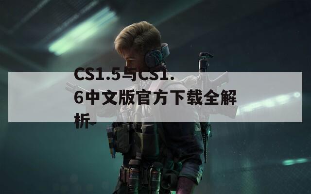 CS1.5與CS1.6中文版官方下載全解析