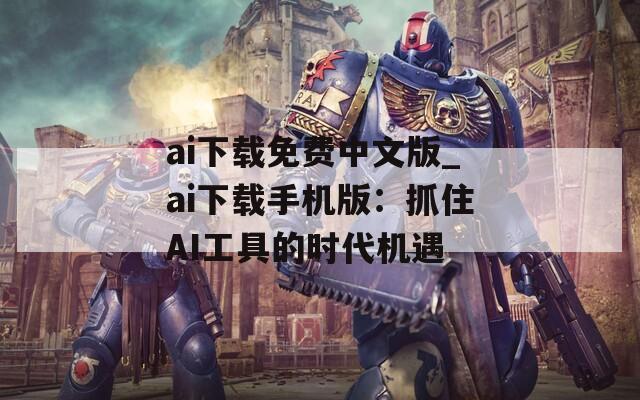 ai下載免費(fèi)中文版_ai下載手機(jī)版：抓住AI工具的時(shí)代機(jī)遇