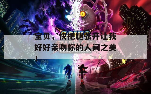 寶貝，快把腿張開讓我好好親吻你的人間之美！