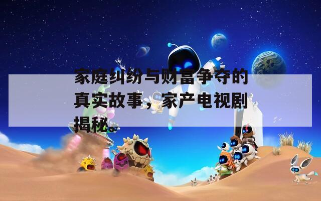 家庭糾紛與財(cái)富爭(zhēng)奪的真實(shí)故事，家產(chǎn)電視劇揭秘。