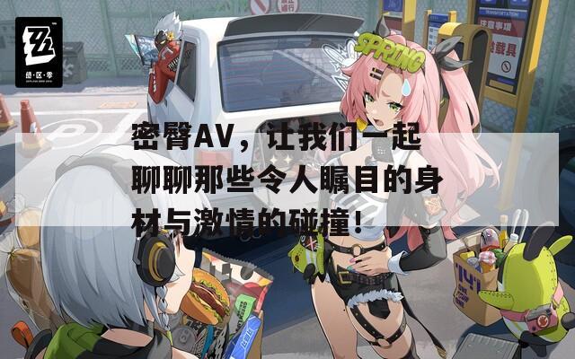 密臀AV，讓我們一起聊聊那些令人矚目的身材與激情的碰撞！