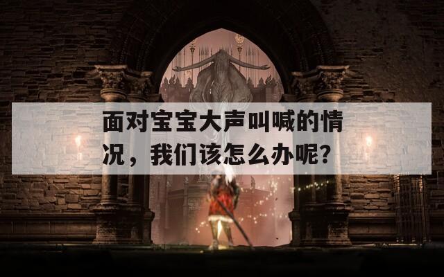 面對寶寶大聲叫喊的情況，我們該怎么辦呢？