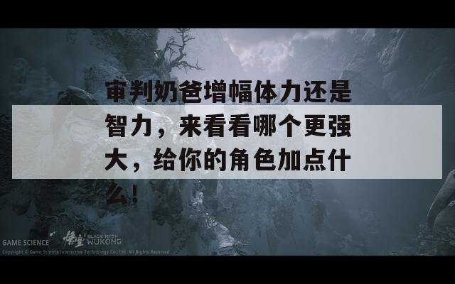 審判奶爸增幅體力還是智力，來看看哪個更強(qiáng)大，給你的角色加點(diǎn)什么！