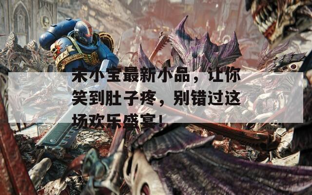 宋小寶最新小品，讓你笑到肚子疼，別錯(cuò)過這場歡樂盛宴！