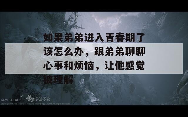 如果弟弟進(jìn)入青春期了該怎么辦，跟弟弟聊聊心事和煩惱，讓他感覺被理解