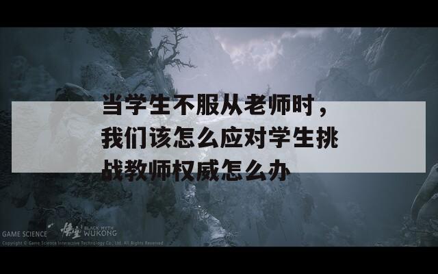 當(dāng)學(xué)生不服從老師時(shí)，我們?cè)撛趺磻?yīng)對(duì)學(xué)生挑戰(zhàn)教師權(quán)威怎么辦