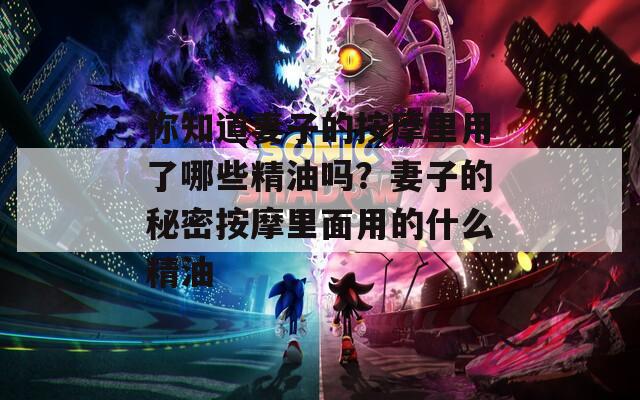 你知道妻子的按摩里用了哪些精油嗎？妻子的秘密按摩里面用的什么精油