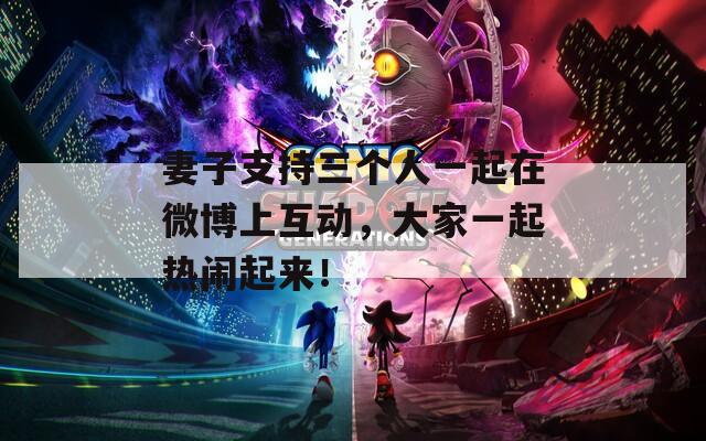 妻子支持三個(gè)人一起在微博上互動(dòng)，大家一起熱鬧起來！