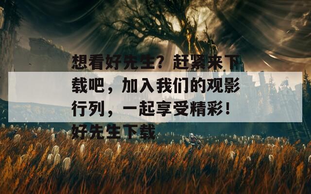 想看好先生？趕緊來下載吧，加入我們的觀影行列，一起享受精彩！好先生下載