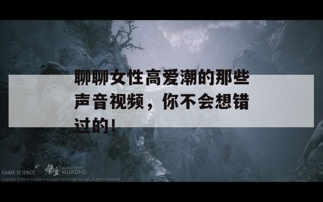 聊聊女性高愛潮的那些聲音視頻，你不會想錯過的！