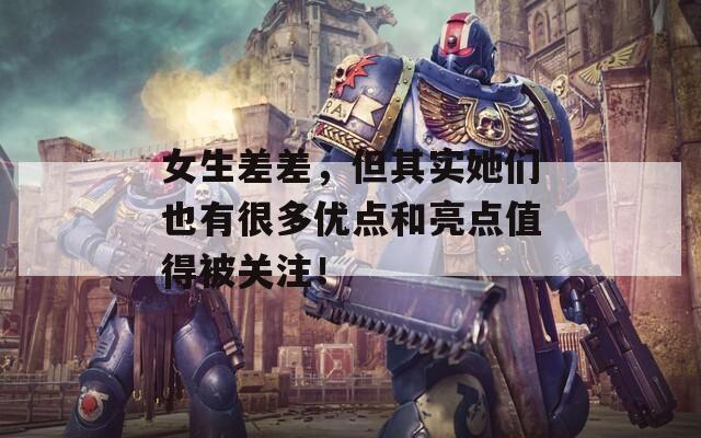 女生差差，但其實她們也有很多優(yōu)點和亮點值得被關(guān)注！
