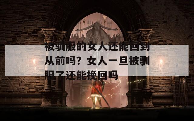 被馴服的女人還能回到從前嗎？女人一旦被馴服了還能挽回嗎
