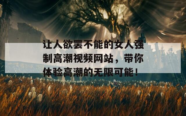 讓人欲罷不能的女人強制高潮視頻網(wǎng)站，帶你體驗高潮的無限可能！