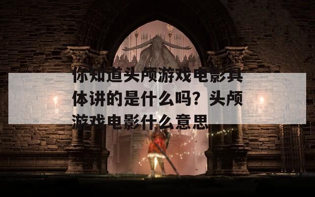 你知道頭顱游戲電影具體講的是什么嗎？頭顱游戲電影什么意思