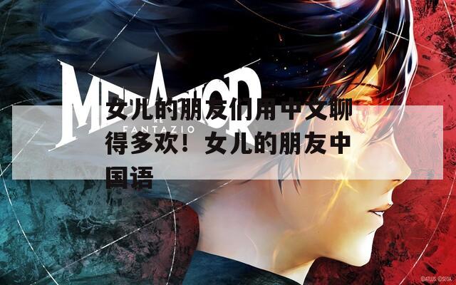 女兒的朋友們用中文聊得多歡！女兒的朋友中國語