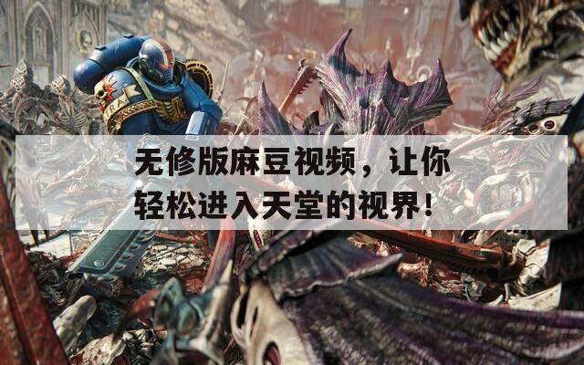 無修版麻豆視頻，讓你輕松進(jìn)入天堂的視界！