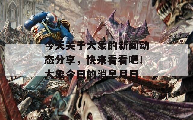 今天關(guān)于大象的新聞動態(tài)分享，快來看看吧！大象今日的消息月日