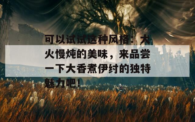 可以試試這種風(fēng)格：大火慢燉的美味，來品嘗一下大香煮伊紂的獨(dú)特魅力吧！