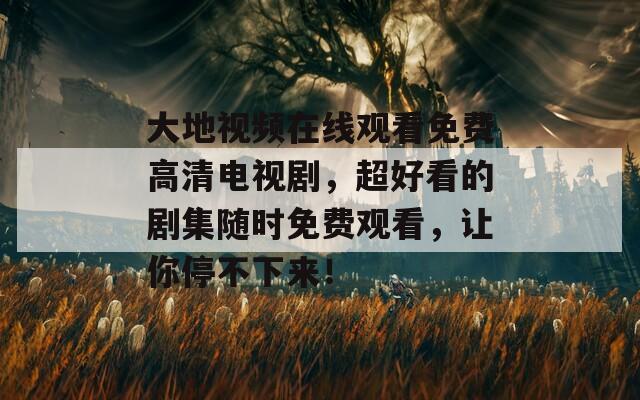 大地視頻在線觀看免費(fèi)高清電視劇，超好看的劇集隨時(shí)免費(fèi)觀看，讓你停不下來！