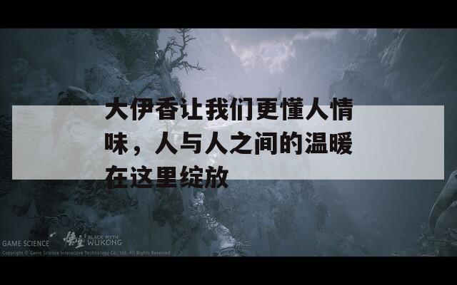 大伊香讓我們更懂人情味，人與人之間的溫暖在這里綻放