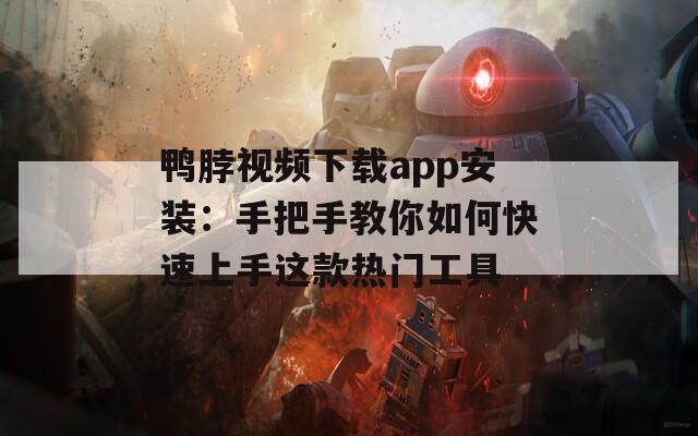 鴨脖視頻下載app安裝：手把手教你如何快速上手這款熱門工具
