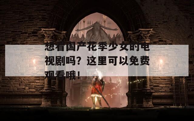想看國產(chǎn)花季少女的電視劇嗎？這里可以免費觀看哦！
