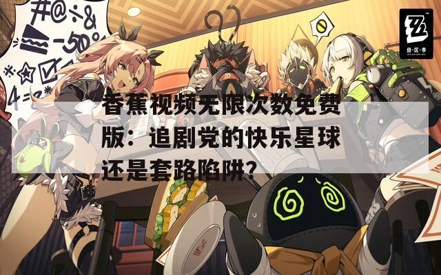 香蕉視頻無(wú)限次數(shù)免費(fèi)版：追劇黨的快樂(lè)星球還是套路陷阱？