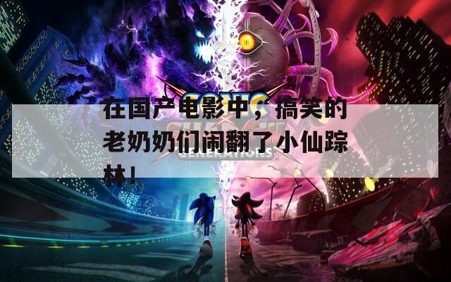 在國產(chǎn)電影中，搞笑的老奶奶們鬧翻了小仙蹤林！