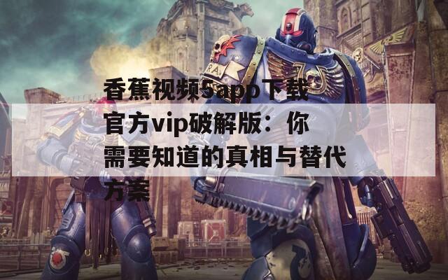 香蕉視頻5app下載官方vip破解版：你需要知道的真相與替代方案