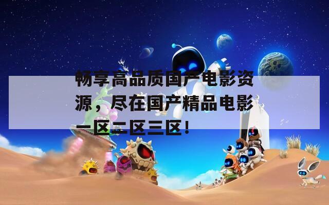 暢享高品質(zhì)國(guó)產(chǎn)電影資源，盡在國(guó)產(chǎn)精品電影一區(qū)二區(qū)三區(qū)！