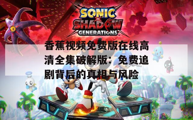香蕉視頻免費版在線高清全集破解版：免費追劇背后的真相與風(fēng)險