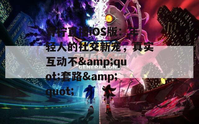 青檸直播iOS版：年輕人的社交新寵，真實(shí)互動(dòng)不&quot;套路&quot;