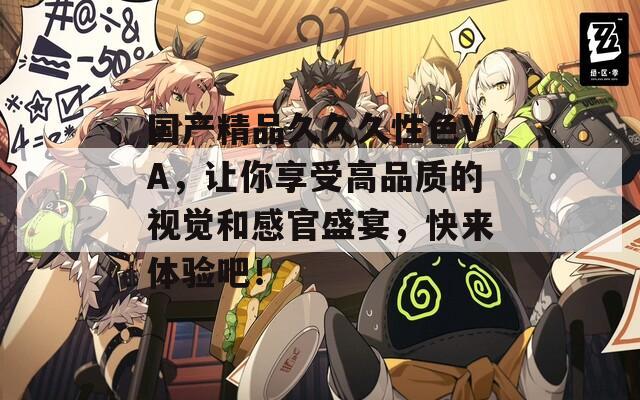 國產(chǎn)精品久久久性色VA，讓你享受高品質(zhì)的視覺和感官盛宴，快來體驗吧！