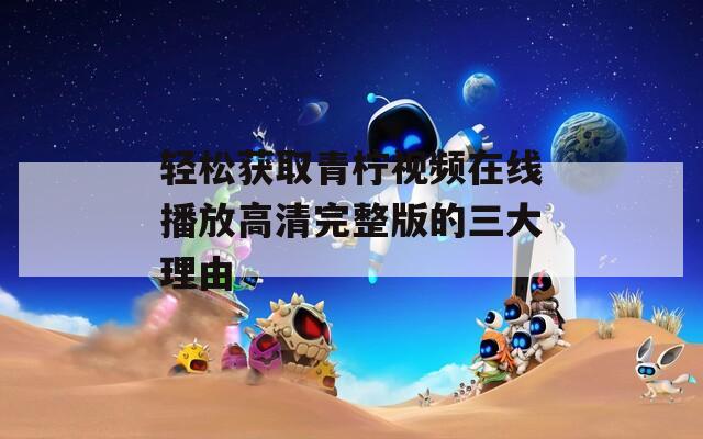 輕松獲取青檸視頻在線播放高清完整版的三大理由