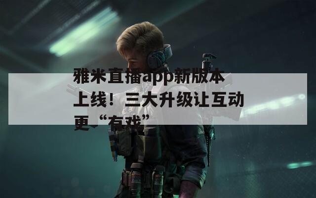 雅米直播app新版本上線！三大升級(jí)讓互動(dòng)更“有戲”