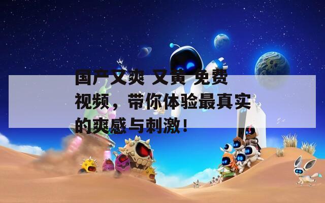 國產(chǎn)又爽 又黃 免費視頻，帶你體驗最真實的爽感與刺激！