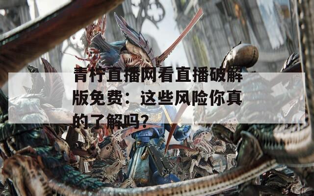 青檸直播網(wǎng)看直播破解版免費(fèi)：這些風(fēng)險(xiǎn)你真的了解嗎？