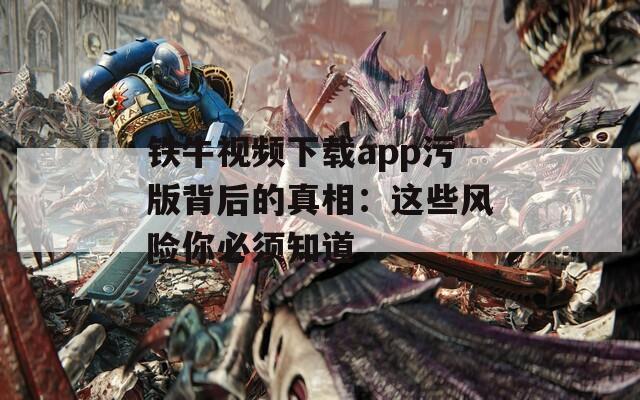 鐵牛視頻下載app污版背后的真相：這些風(fēng)險(xiǎn)你必須知道