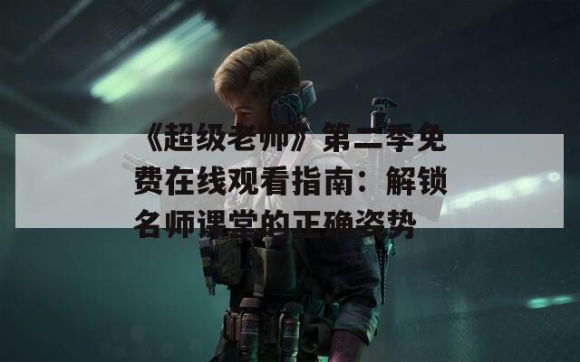 《超級老師》第二季免費在線觀看指南：解鎖名師課堂的正確姿勢