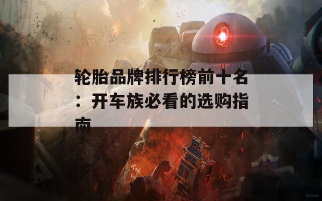輪胎品牌排行榜前十名：開車族必看的選購指南